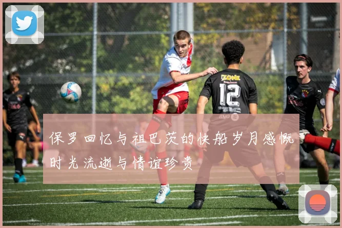保罗回忆与祖巴茨的快船岁月感慨时光流逝与情谊珍贵