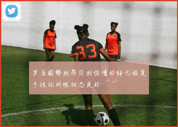 罗马前锋利昂贝利伤情好转已恢复个性化训练状态良好