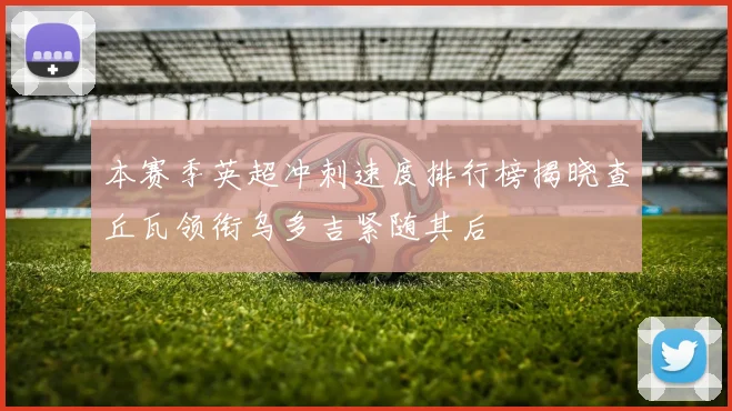 本赛季英超冲刺速度排行榜揭晓查丘瓦领衔乌多吉紧随其后