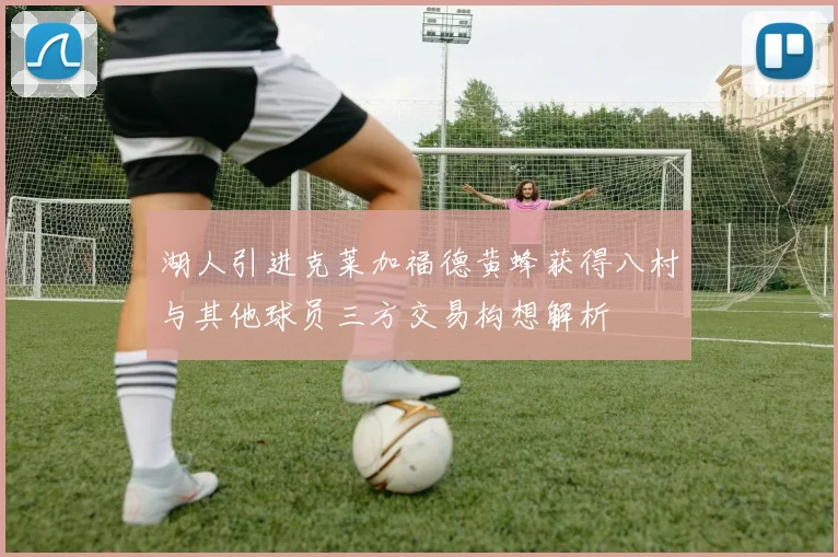 湖人引进克莱加福德黄蜂获得八村与其他球员三方交易构想解析