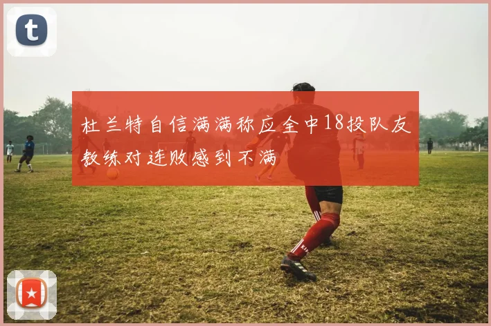 杜兰特自信满满称应全中18投队友教练对连败感到不满
