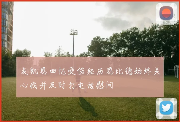 麦凯恩回忆受伤经历恩比德始终关心我并及时打电话慰问