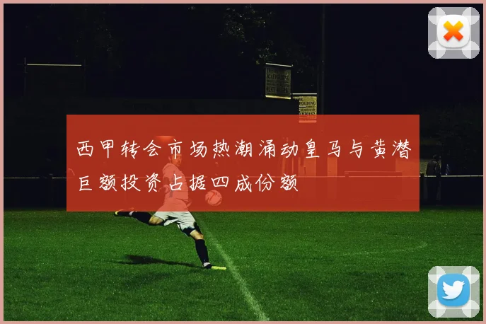 西甲转会市场热潮涌动皇马与黄潜巨额投资占据四成份额