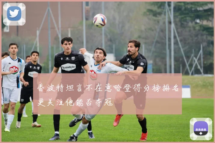 香波特坦言不在意哈登得分榜排名更关注他能否夺冠