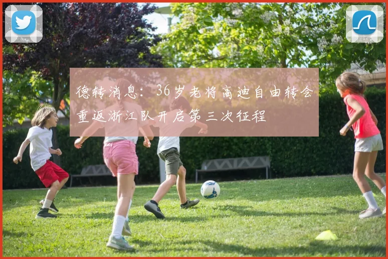德转消息：36岁老将高迪自由转会重返浙江队开启第三次征程