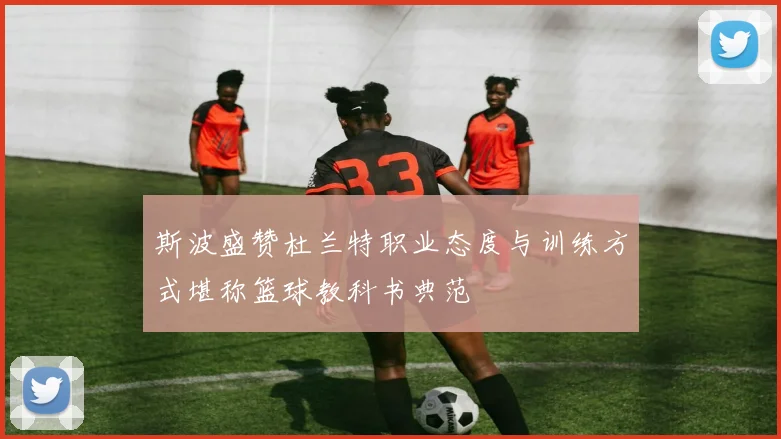 斯波盛赞杜兰特职业态度与训练方式堪称篮球教科书典范
