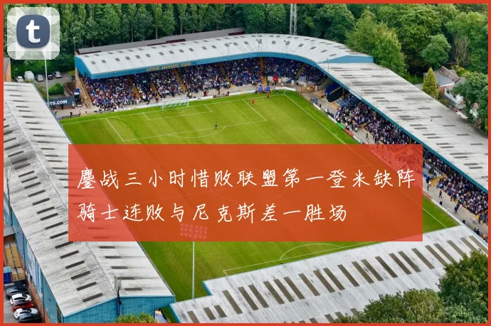 鏖战三小时惜败联盟第一登米缺阵骑士连败与尼克斯差一胜场