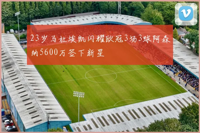 23岁马杜埃凯闪耀欧冠3场3球阿森纳5600万签下新星