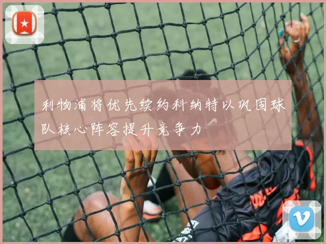 利物浦将优先续约科纳特以巩固球队核心阵容提升竞争力