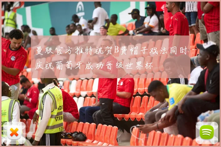 曼联官方推特祝贺B费帽子戏法同时庆祝葡萄牙成功晋级世界杯