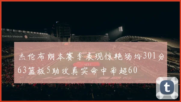 杰伦布朗本赛季表现惊艳场均301分63篮板5助攻真实命中率超60