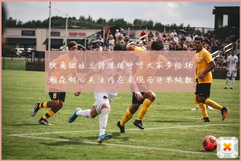 软萌甜妹主持炼炼呼吁大家多给杨瀚森耐心关注内在表现而非单纯数据
