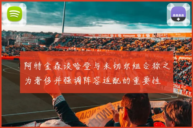 阿特金森谈哈登与米切尔组合称之为奢侈并强调阵容适配的重要性