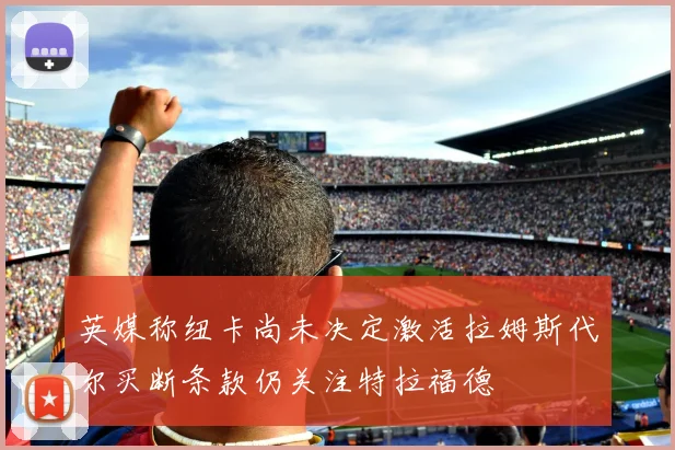 英媒称纽卡尚未决定激活拉姆斯代尔买断条款仍关注特拉福德
