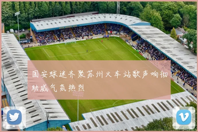 国安球迷齐聚苏州火车站歌声响彻助威气氛热烈