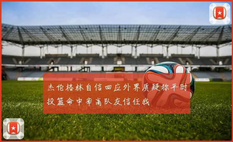 杰伦格林自信回应外界质疑称平时投篮命中率高队友信任我