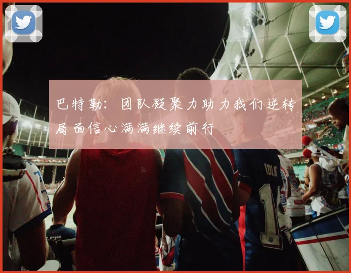 巴特勒：团队凝聚力助力我们逆转局面信心满满继续前行